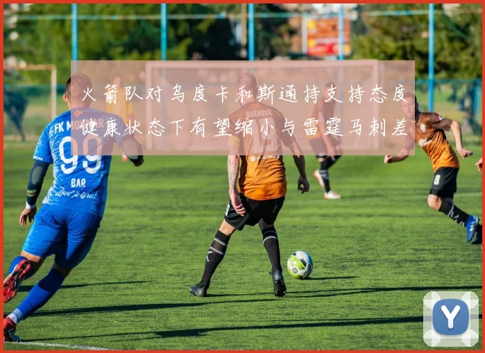 火箭队对乌度卡和斯通持支持态度健康状态下有望缩小与雷霆马刺差距