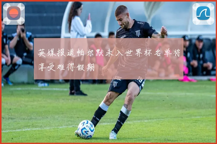 英媒报道帕尔默未入世界杯名单将享受难得假期