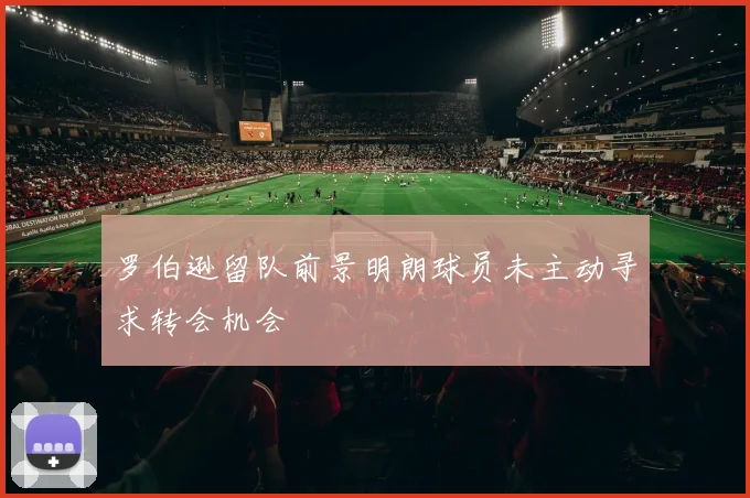 罗伯逊留队前景明朗球员未主动寻求转会机会