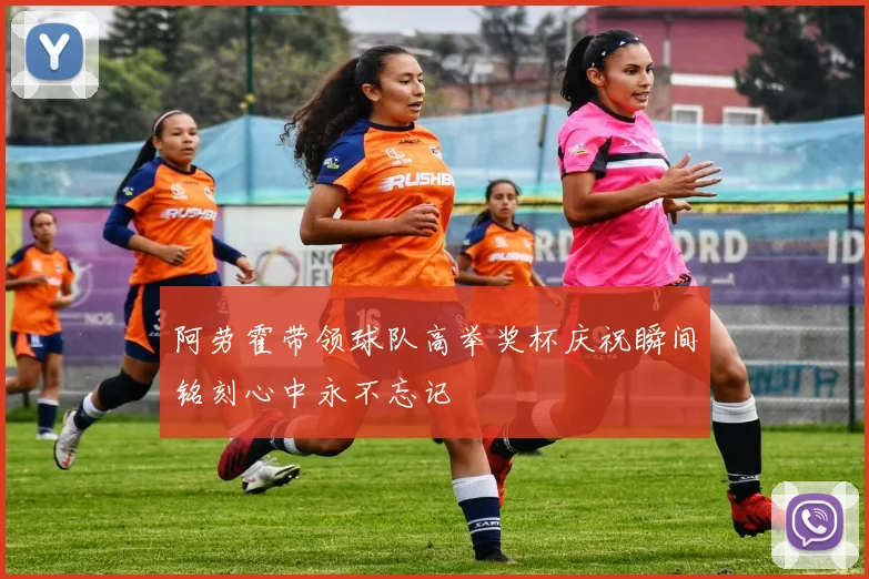 阿劳霍带领球队高举奖杯庆祝瞬间铭刻心中永不忘记