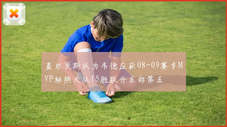 查尔莫斯认为韦德应获08-09赛季MVP助热火从15胜跃升东部第五