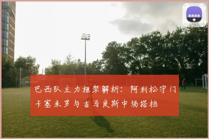 巴西队主力框架解析：阿利松守门卡塞米罗与吉马良斯中场搭档
