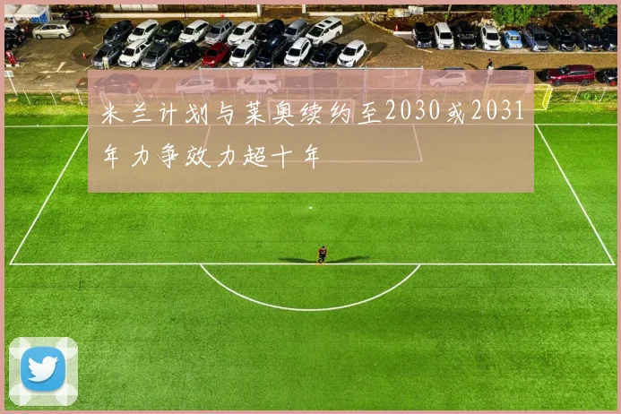 米兰计划与莱奥续约至2030或2031年力争效力超十年