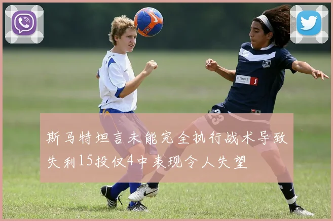 斯马特坦言未能完全执行战术导致失利15投仅4中表现令人失望