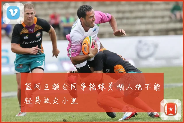 篮网巨额合同争抢球员湖人绝不能轻易放走小里