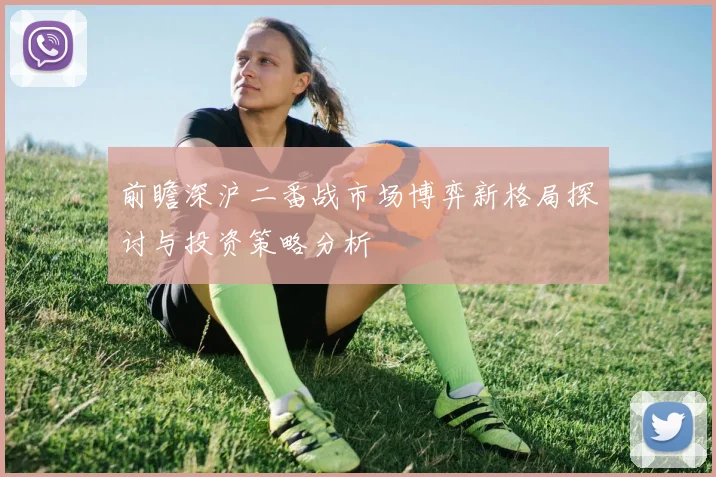 前瞻深沪二番战市场博弈新格局探讨与投资策略分析