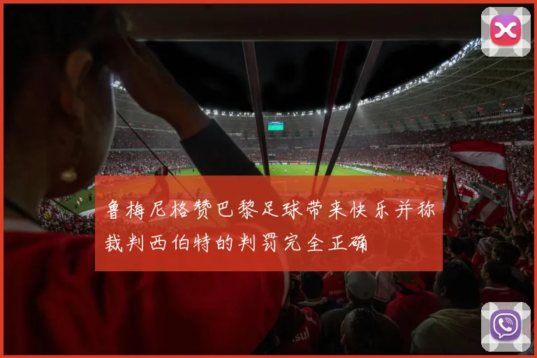 鲁梅尼格赞巴黎足球带来快乐并称裁判西伯特的判罚完全正确