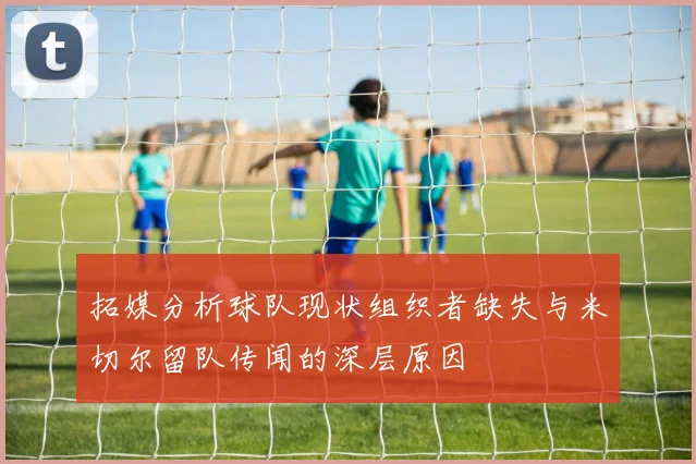 拓媒分析球队现状组织者缺失与米切尔留队传闻的深层原因