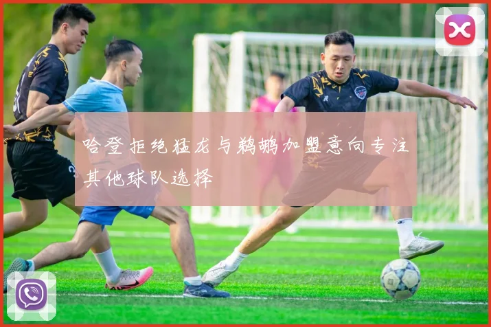 哈登拒绝猛龙与鹈鹕加盟意向专注其他球队选择