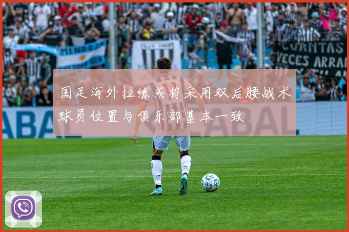 国足海外拉练或将采用双后腰战术球员位置与俱乐部基本一致