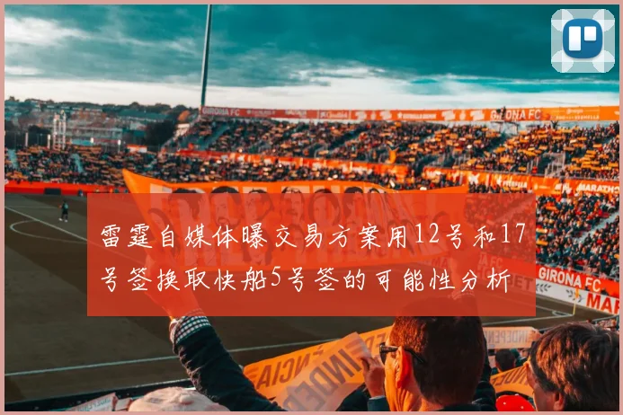 雷霆自媒体曝交易方案用12号和17号签换取快船5号签的可能性分析