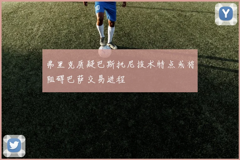弗里克质疑巴斯托尼技术特点或将阻碍巴萨交易进程