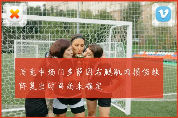 马竞中场门多萨因右腿肌肉损伤缺阵复出时间尚未确定