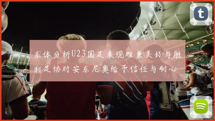 东体分析U23国足表现难兼美好与胜利足协对安东尼奥给予信任与耐心