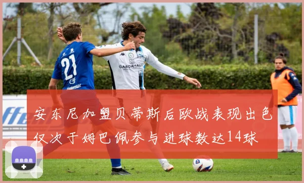 安东尼加盟贝蒂斯后欧战表现出色仅次于姆巴佩参与进球数达14球