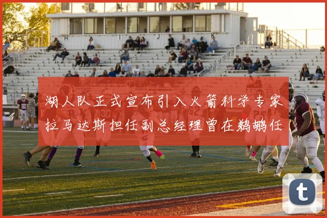 湖人队正式宣布引入火箭科学专家拉马达斯担任副总经理曾在鹈鹕任职