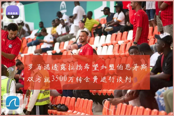 罗马诺透露拉扬希望加盟伯恩茅斯双方就3500万转会费进行谈判