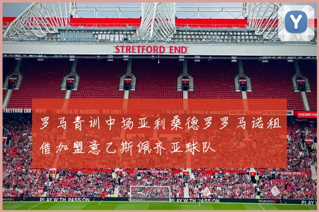罗马青训中场亚利桑德罗罗马诺租借加盟意乙斯佩齐亚球队