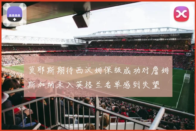 莫耶斯期待西汉姆保级成功对詹姆斯加纳未入英格兰名单感到失望